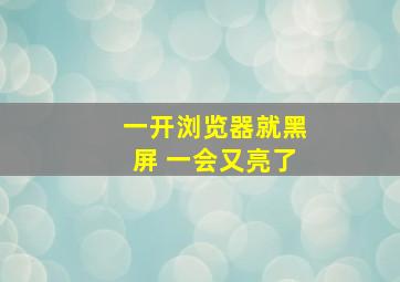 一开浏览器就黑屏 一会又亮了